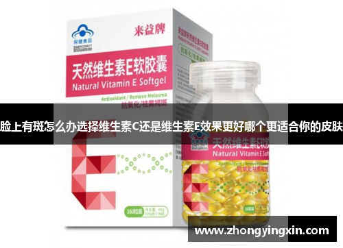 脸上有斑怎么办选择维生素C还是维生素E效果更好哪个更适合你的皮肤