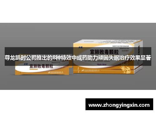 尊龙凯时公司推出的8种特效中成药助力顽固失眠治疗效果显著